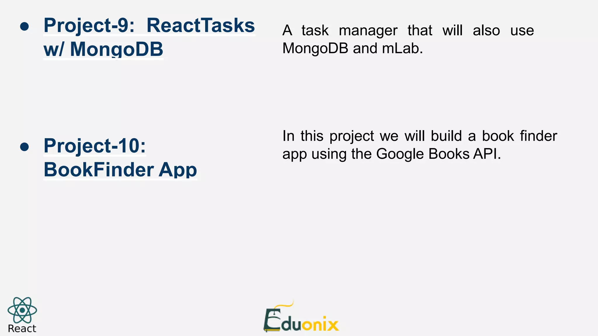 A task manager that will also use MongoDB and mLab. In this project we will build a book finder app using the Google Books API. ● Project-9: ReactTasks w/ MongoDB ● Project-10: BookFinder App 