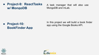 A task manager that will also use
MongoDB and mLab.
In this project we will build a book finder
app using the Google Books API.
● Project-9: ReactTasks
w/ MongoDB
● Project-10:
BookFinder App
 