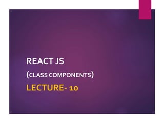 REACT JS
(CLASS COMPONENTS)
LECTURE- 10
 