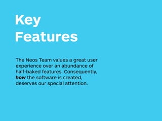 Key
Features
The Neos Team values a great user
experience over an abundance of
half-baked features. Consequently,
how the software is created,
deserves our special attention.
 