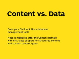 Does your CMS look like a database
management tool?
Neos is modelled after the Content domain,
with ﬁrst-class support for structured content
and custom content types.
Content vs. Data
 