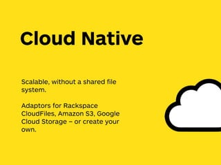 Scalable, without a shared ﬁle
system.
Adaptors for Rackspace
CloudFiles, Amazon S3, Google
Cloud Storage – or create your
own.
Cloud Native
 