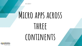 4/1/2017
Micro apps across
three
continents
 