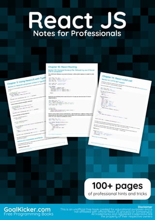 React JS
Notes for Professionals
React JSNotes for Professionals
GoalKicker.com
Free Programming Books
Disclaimer
This is an unocial free book created for educational purposes and is
not aliated with ocial React JS group(s) or company(s).
All trademarks and registered trademarks are
the property of their respective owners
100+ pages
of professional hints and tricks
 