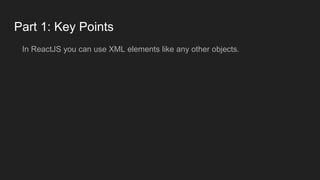 Part 1: Key Points
In ReactJS you can use XML elements like any other objects.
 