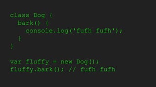 class Dog {
bark() {
console.log('fufh fufh');
}
}
var fluffy = new Dog();
fluffy.bark(); // fufh fufh
 