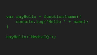 var sayHello = function(name){
console.log('Hello ' + name);
}
sayHello('MediaIQ');
 