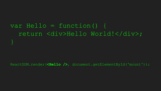 var Hello = function() {
return <div>Hello World!</div>;
}
ReactDOM.render(<Hello />, document.getElementById('mount'));
 