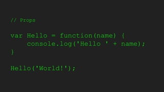 // Props
var Hello = function(name) {
console.log('Hello ' + name);
}
Hello('World!');
 