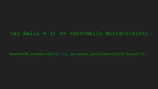 var Hello = () => <div>Hello World!</div>;
ReactDOM.render(<Hello />, document.getElementById('mount'));
 