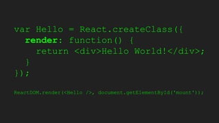 var Hello = React.createClass({
render: function() {
return <div>Hello World!</div>;
}
});
ReactDOM.render(<Hello />, document.getElementById('mount'));
 