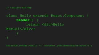 // Creation ES6 Way
class Hello extends React.Component {
render() {
return <div>Hello
World!</div>;
}
}
ReactDOM.render(<Hello />, document.getElementById('mount'));
 