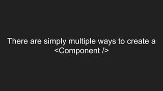 There are simply multiple ways to create a
<Component />
 