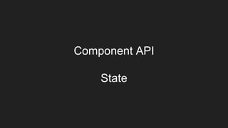 Component API
State
 