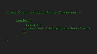 class Count extends React.Component {
render() {
return (
<span>Count {this.props.value}</span>
);
}
}
 