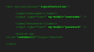 <div ng-controller='loginController'>
<label>Username:</label>
<input type="text" ng-model="username" />
<label>Password:</label>
<input type="text" ng-model="password" />
<button ng-
click="onSubmit()">Login</button>
</div>
 