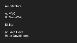 Architecture:
A: MVC
R: Non-MVC
Skills:
A: Java Devs
R: Js Developers
 