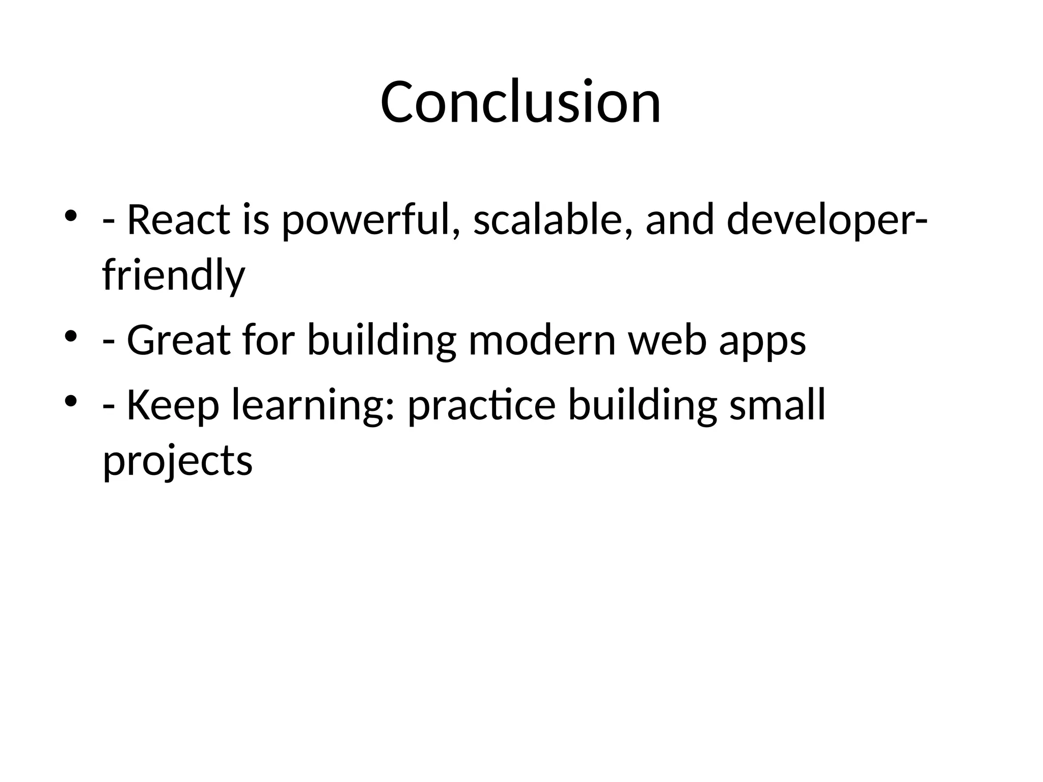 Conclusion
• - React is powerful, scalable, and developer-
friendly
• - Great for building modern web apps
• - Keep learning: practice building small
projects
 