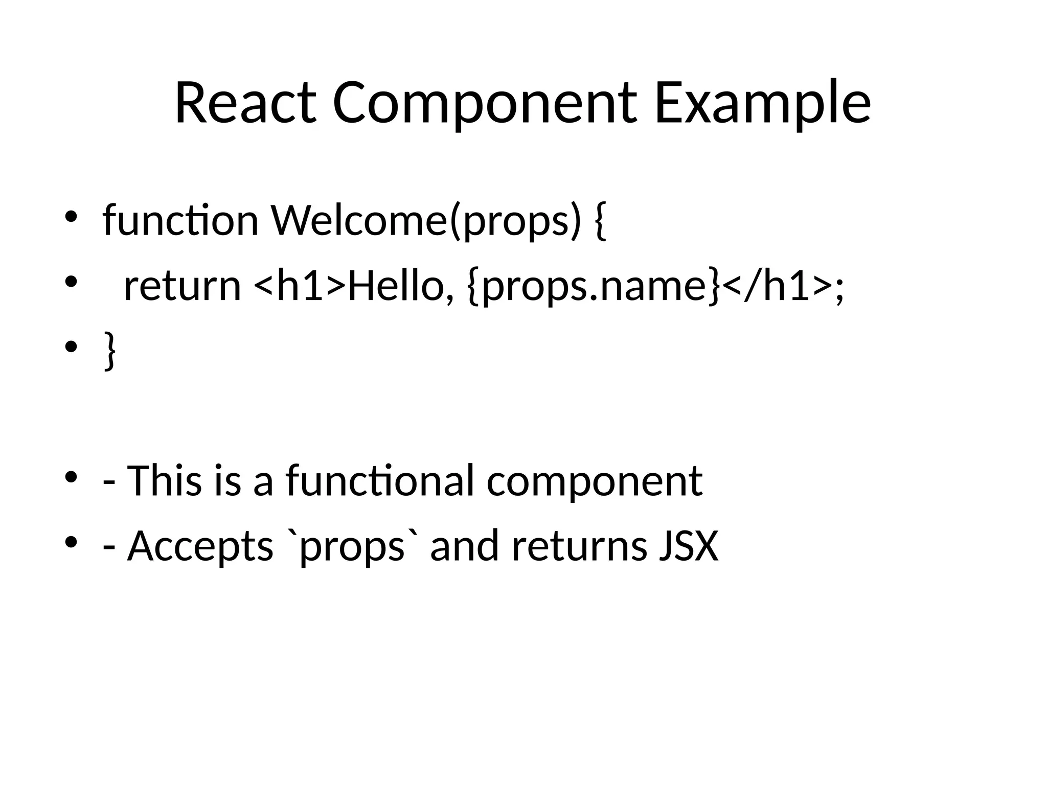React Component Example
• function Welcome(props) {
• return <h1>Hello, {props.name}</h1>;
• }
• - This is a functional component
• - Accepts `props` and returns JSX
 