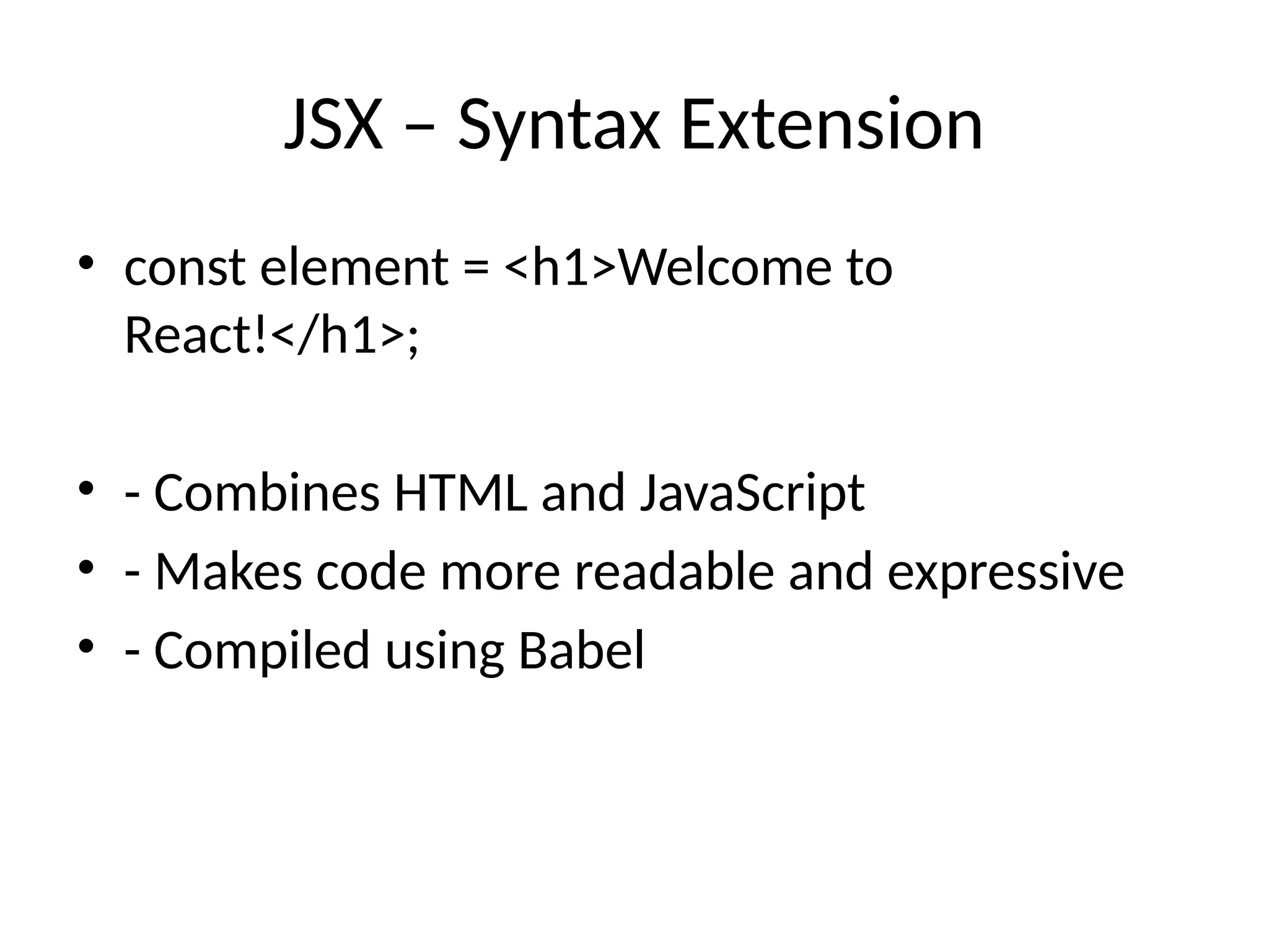 JSX – Syntax Extension
• const element = <h1>Welcome to
React!</h1>;
• - Combines HTML and JavaScript
• - Makes code more readable and expressive
• - Compiled using Babel
 