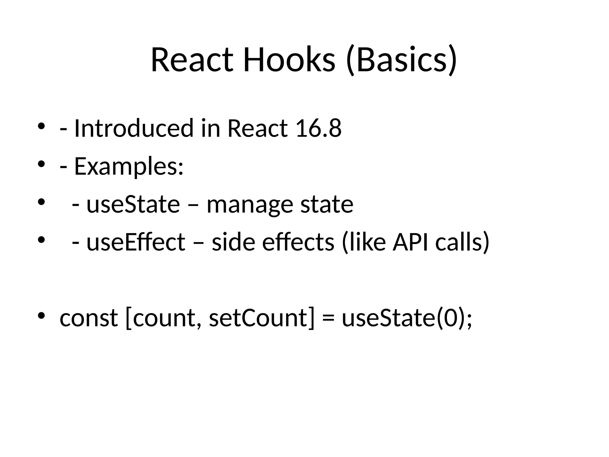 React Hooks (Basics)
• - Introduced in React 16.8
• - Examples:
• - useState – manage state
• - useEffect – side effects (like API calls)
• const [count, setCount] = useState(0);
 