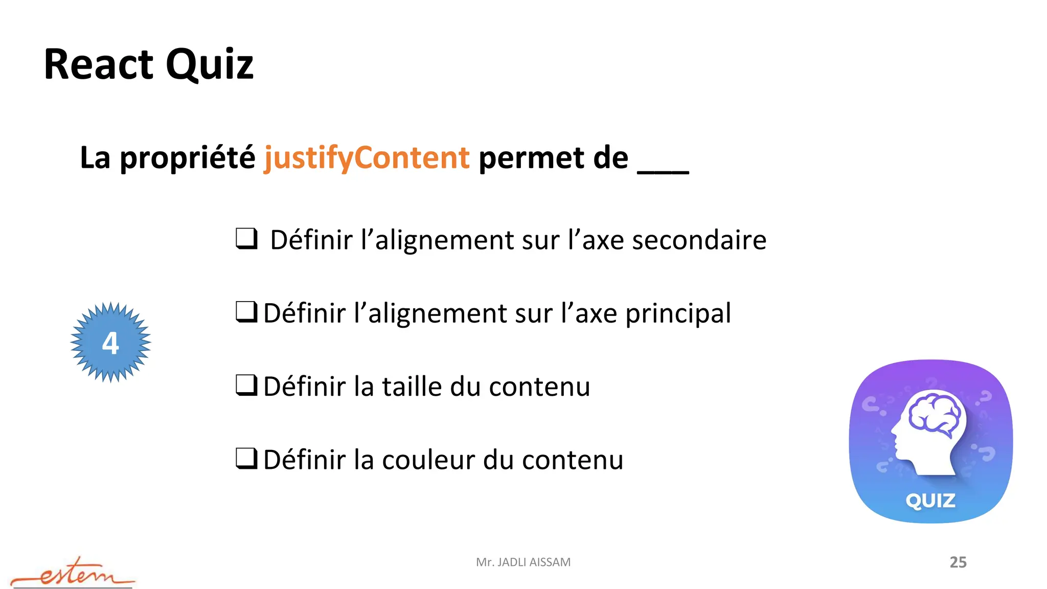 Mr. JADLI AISSAM 25
React Quiz
La propriété justifyContent permet de ___
❑ Définir l’alignement sur l’axe secondaire
❑Définir l’alignement sur l’axe principal
❑Définir la taille du contenu
❑Définir la couleur du contenu
4
 