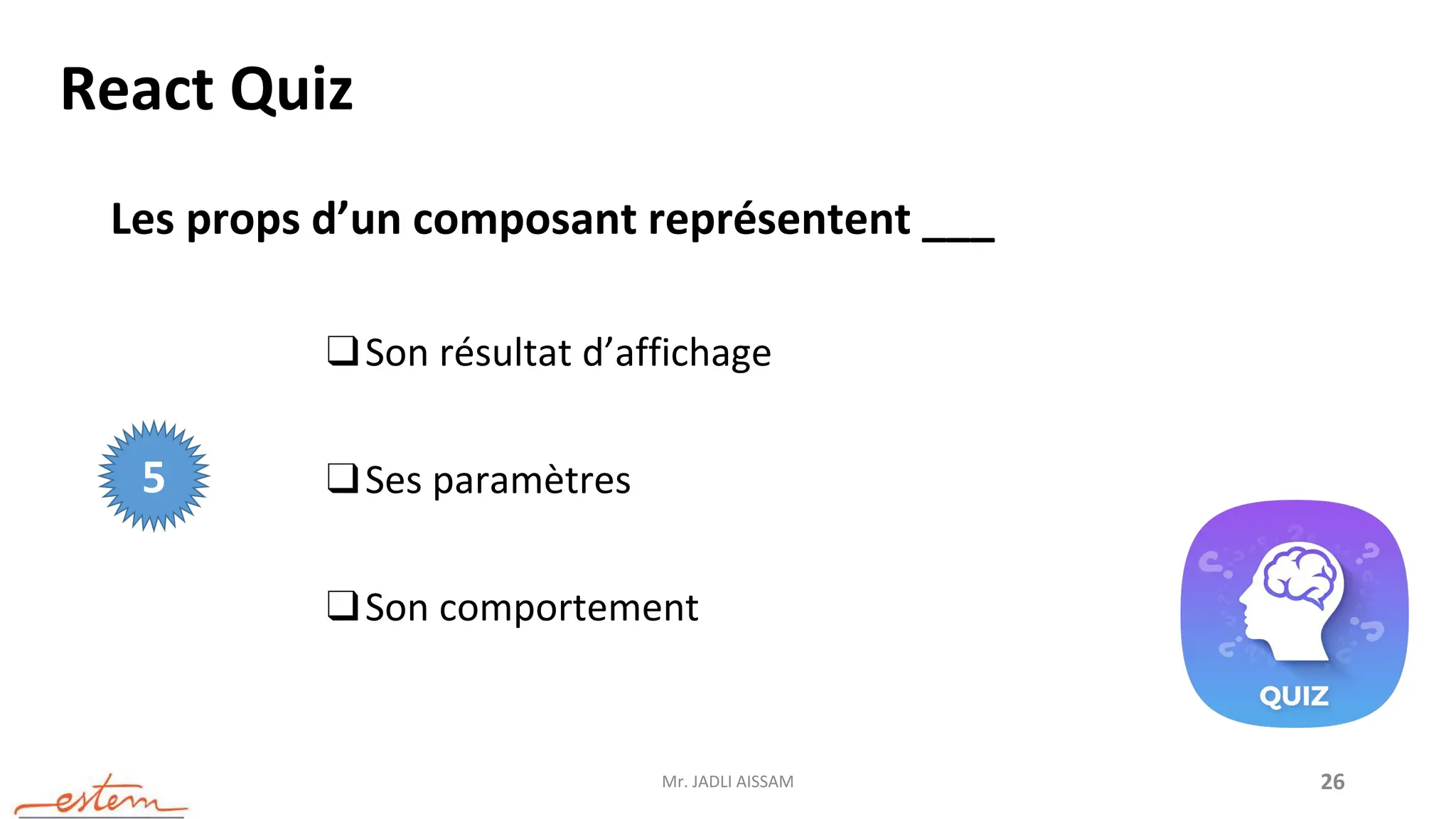 Mr. JADLI AISSAM 26
React Quiz
Les props d’un composant représentent ___
❑Son résultat d’affichage
❑Ses paramètres
❑Son comportement
5
 