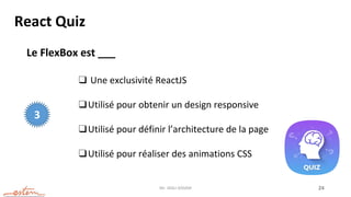 Mr. JADLI AISSAM 24
React Quiz
Le FlexBox est ___
❑ Une exclusivité ReactJS
❑Utilisé pour obtenir un design responsive
❑Utilisé pour définir l’architecture de la page
❑Utilisé pour réaliser des animations CSS
3
 