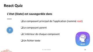 Mr. JADLI AISSAM 28
React Quiz
L’état (State) est sauvegardée dans
___
❑Le composant principal de l’application (nommé root)
❑Le composant parent
❑L’intérieur de chaque composant
❑Un fichier texte
7
 