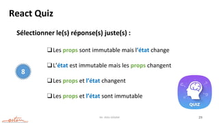 Mr. JADLI AISSAM 29
React Quiz
Sélectionner le(s) réponse(s) juste(s) :
8
❑Les props sont immutable mais l’état change
❑L’état est immutable mais les props changent
❑Les props et l’état changent
❑Les props et l’état sont immutable
 