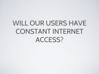 WILL OUR USERS HAVE
CONSTANT INTERNET
ACCESS?
 