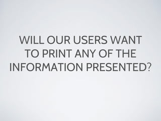 WILL OUR USERS WANT
TO PRINT ANY OF THE
INFORMATION PRESENTED?
 