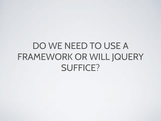 DO WE NEED TO USE A
FRAMEWORK OR WILL JQUERY
SUFFICE?
 