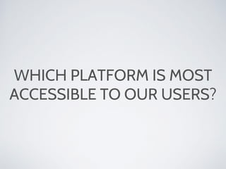 WHICH PLATFORM IS MOST
ACCESSIBLE TO OUR USERS?
 