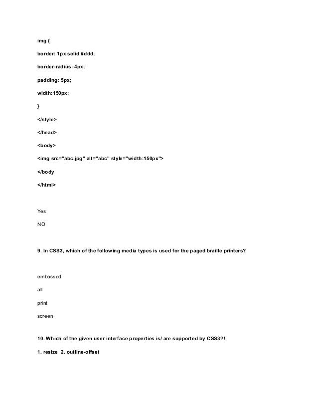 img {
border: 1px solid #ddd;
border-radius: 4px;
padding: 5px;
width:150px;
}
</style>
</head>
<body>
<img src="abc.jpg" alt="abc" style="width:150px">
</body
</html>
Yes
NO
9. In CSS3, which of the following media types is used for the paged braille printers?
embossed
all
print
screen
10. Which of the given user interface properties is/ are supported by CSS3?!
1. resize 2. outline-offset
 
