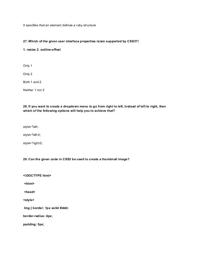 It specifies that an element defines a ruby structure
27. Which of the given user interface properties is/are supported by CSS3?!
1. resize 2. outline-offset
Only 1
Only 2
Both 1 and 2
Neither 1 nor 2
28. If you want to create a dropdown menu to go from right to left, instead of left to right, then
which of the following options will help you to achieve that?
style="left;:
style="left:0;
style="right:0;
29. Can the given code in CSS3 be used to create a thumbnail image?
<!DOCTYPE html>
<html>
<head>
<style>
Img { border: 1px solid #ddd;
border-radius: 4px;
padding: 5px;
 