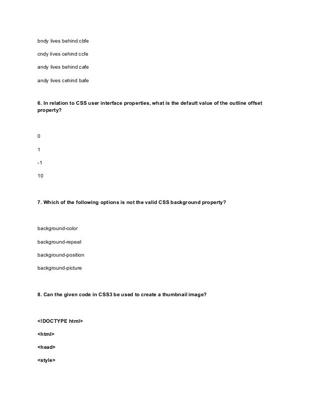 bndy lives behind cbfe
cndy lives cehind ccfe
andy lives behind cafe
andy lives cehind bafe
6. In relation to CSS user interface properties, what is the default value of the outline offset
property?
0
1
-1
10
7. Which of the following options is not the valid CSS background property?
background-color
background-repeat
background-position
background-picture
8. Can the given code in CSS3 be used to create a thumbnail image?
<!DOCTYPE html>
<html>
<head>
<style>
 