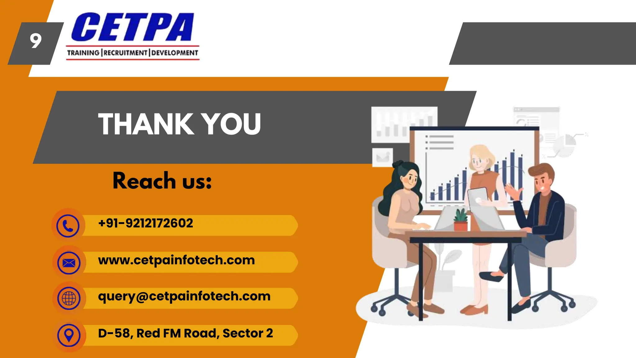 Reach us:
9
THANK YOU
query@cetpainfotech.com
D-58, Red FM Road, Sector 2
+91-9212172602
www.cetpainfotech.com
 