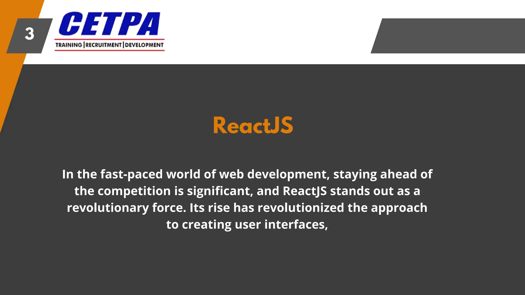 ReactJS
3
In the fast-paced world of web development, staying ahead of
the competition is significant, and ReactJS stands out as a
revolutionary force. Its rise has revolutionized the approach
to creating user interfaces,
 