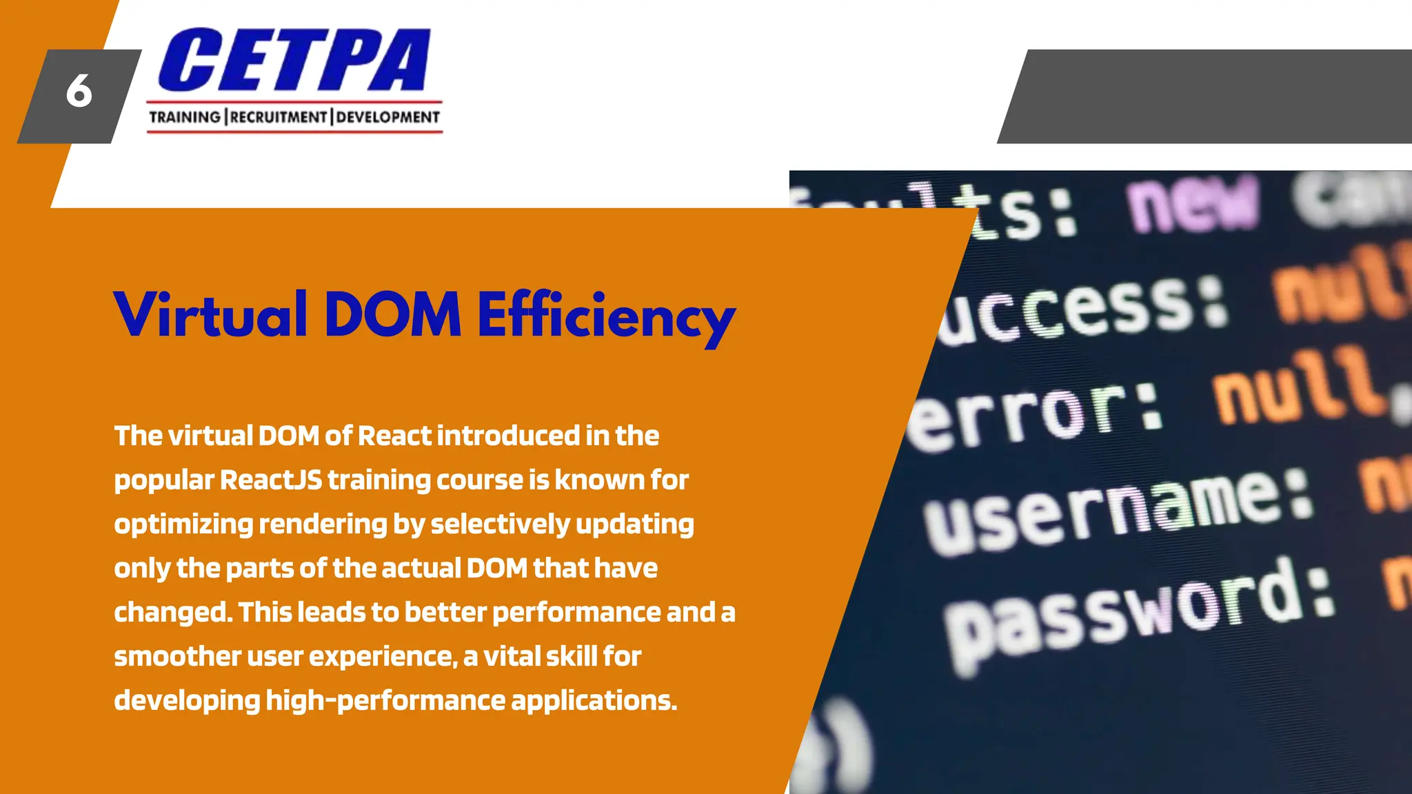 Virtual DOM Efficiency
6
ThevirtualDOM of Reactintroduced inthe
popularReactJS trainingcourse isknownfor
optimizingrendering byselectivelyupdating
onlythe partsof theactual DOMthathave
changed. Thisleadsto better performance anda
smoother userexperience, avitalskillfor
developinghigh-performance applications.
 
