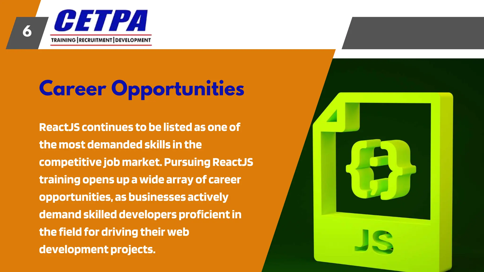 Career Opportunities
6
ReactJS continuesto belistedas oneof
themost demanded skillsinthe
competitive jobmarket. PursuingReactJS
trainingopensupawidearray ofcareer
opportunities,as businessesactively
demandskilleddevelopersproficientin
thefieldfordrivingtheir web
development projects.
 