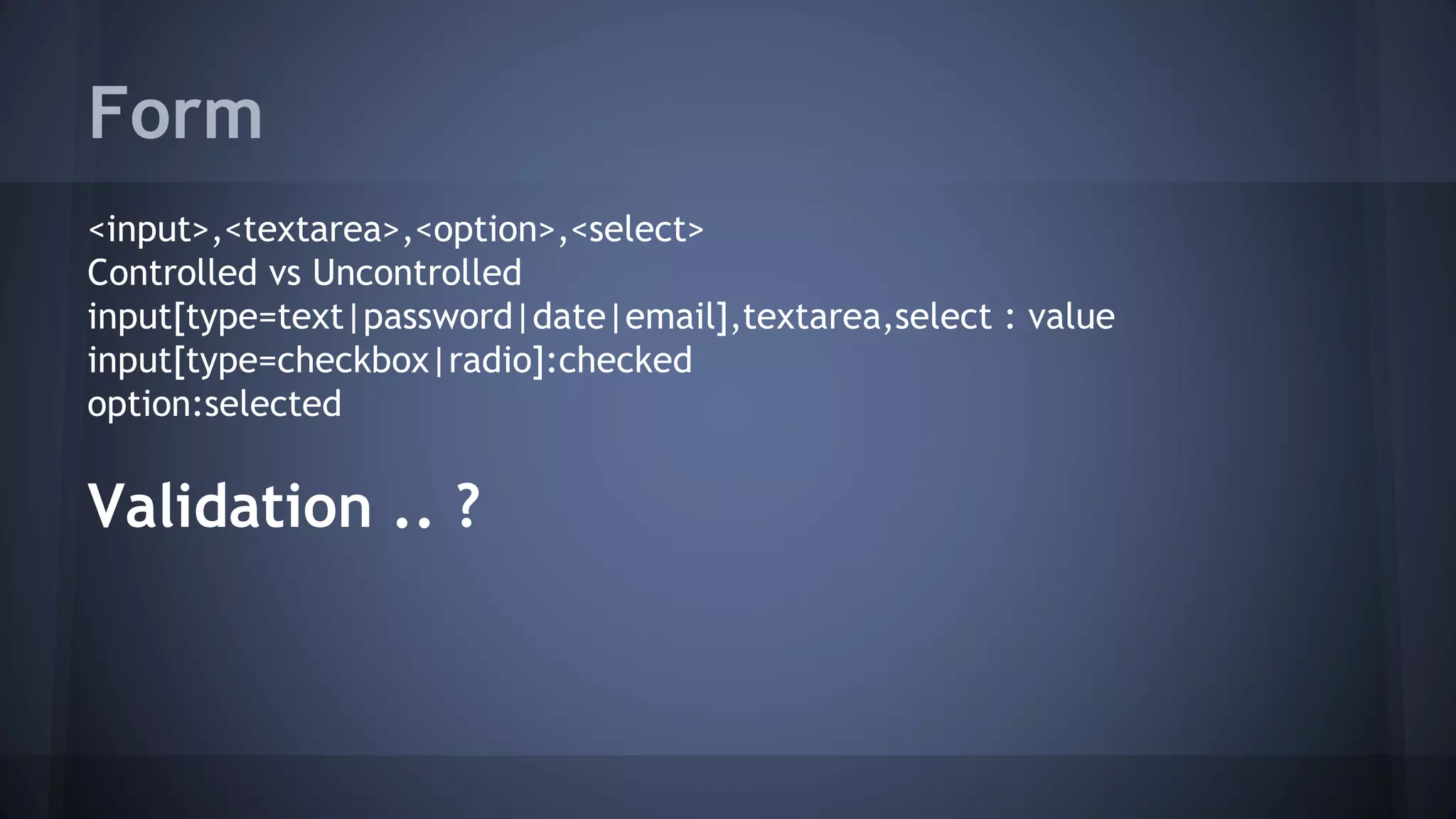 Form
<input>,<textarea>,<option>,<select>
Controlled vs Uncontrolled
input[type=text|password|date|email],textarea,select : value
input[type=checkbox|radio]:checked
option:selected
Validation .. ?
 