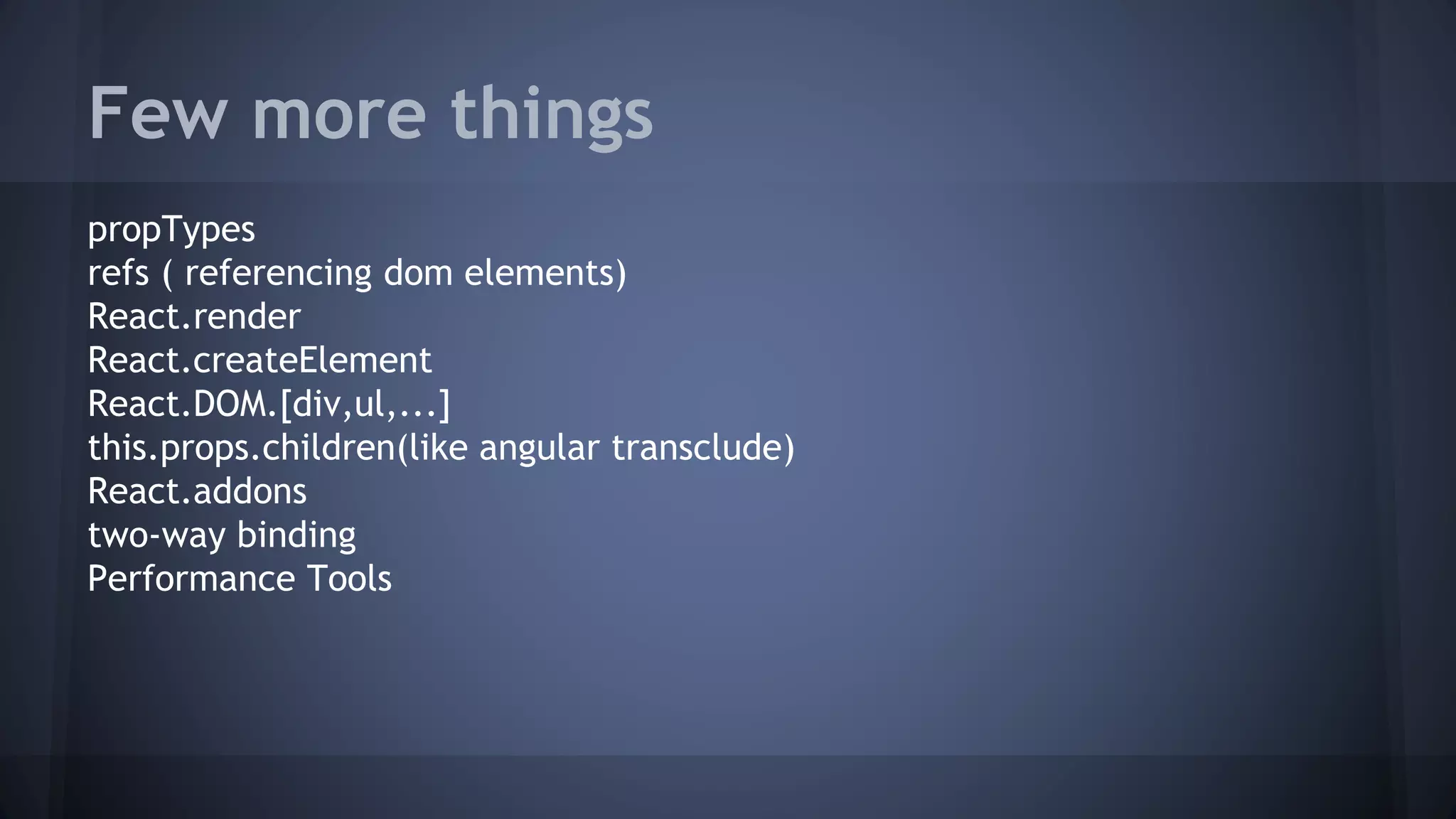 Few more things
propTypes
refs ( referencing dom elements)
React.render
React.createElement
React.DOM.[div,ul,...]
this.props.children(like angular transclude)
React.addons
two-way binding
Performance Tools
 