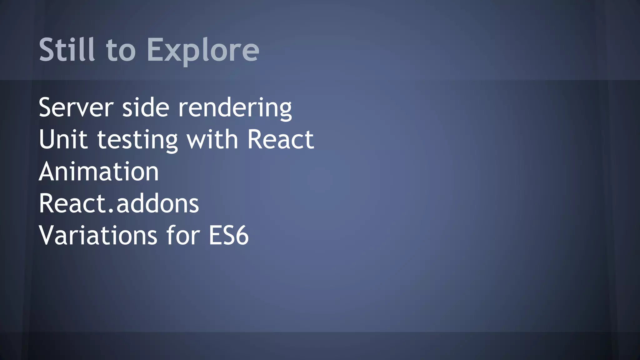 Still to Explore
Server side rendering
Unit testing with React
Animation
React.addons
Variations for ES6
 
