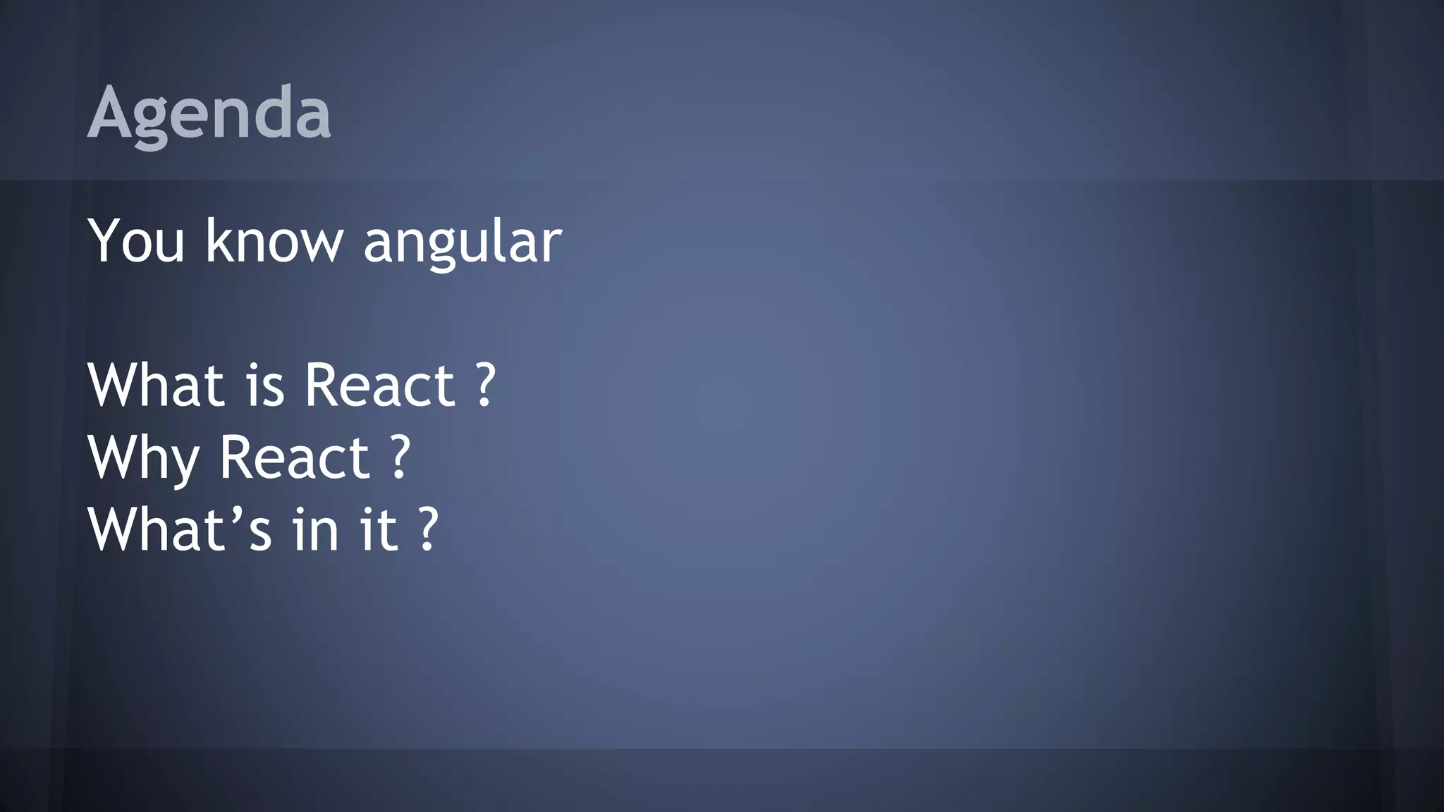 Agenda
You know angular
What is React ?
Why React ?
What’s in it ?
 