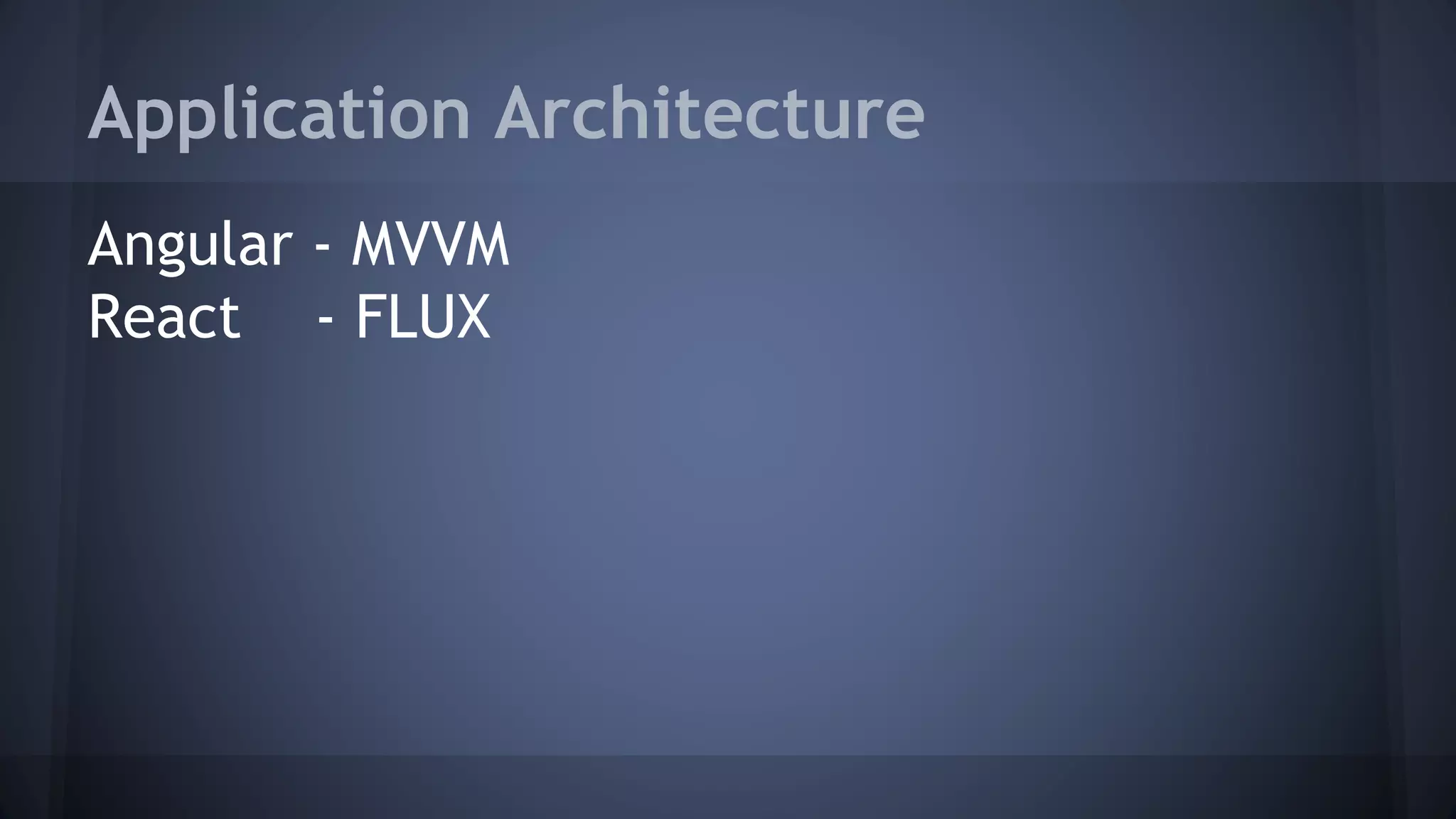 Application Architecture
Angular - MVVM
React - FLUX
 