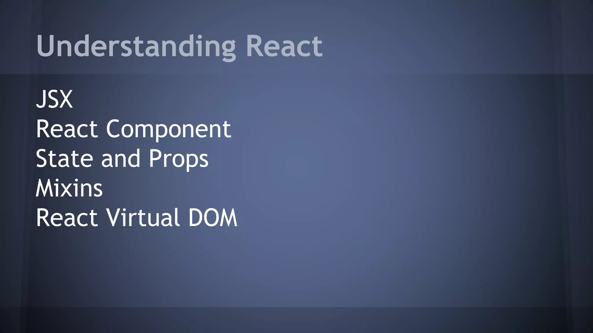 Understanding React
JSX
React Component
State and Props
Mixins
React Virtual DOM
 