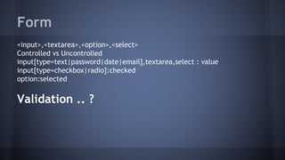 Form
<input>,<textarea>,<option>,<select>
Controlled vs Uncontrolled
input[type=text|password|date|email],textarea,select : value
input[type=checkbox|radio]:checked
option:selected
Validation .. ?
 