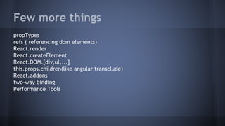 Few more things
propTypes
refs ( referencing dom elements)
React.render
React.createElement
React.DOM.[div,ul,...]
this.props.children(like angular transclude)
React.addons
two-way binding
Performance Tools
 