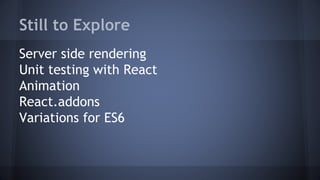 Still to Explore
Server side rendering
Unit testing with React
Animation
React.addons
Variations for ES6
 